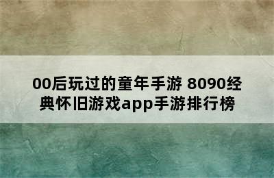 00后玩过的童年手游 8090经典怀旧游戏app手游排行榜